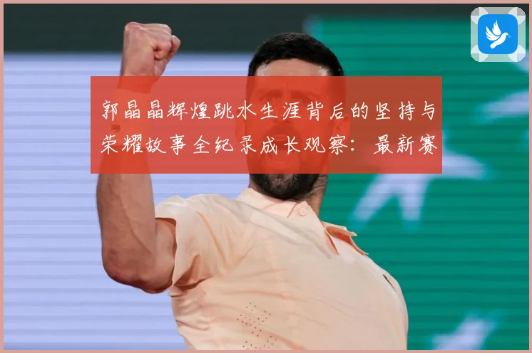 郭晶晶辉煌跳水生涯背后的坚持与荣耀故事全纪录成长观察：最新赛事动态与深度分析