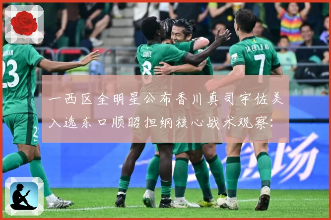 一西区全明星公布香川真司宇佐美入选东口顺昭担纲核心战术观察：最新赛事动态与深度分析