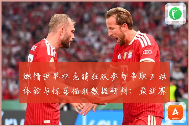 燃情世界杯竞猜狂欢参与争取互动体验与惊喜福利数据研判：最新赛事动态与深度分析