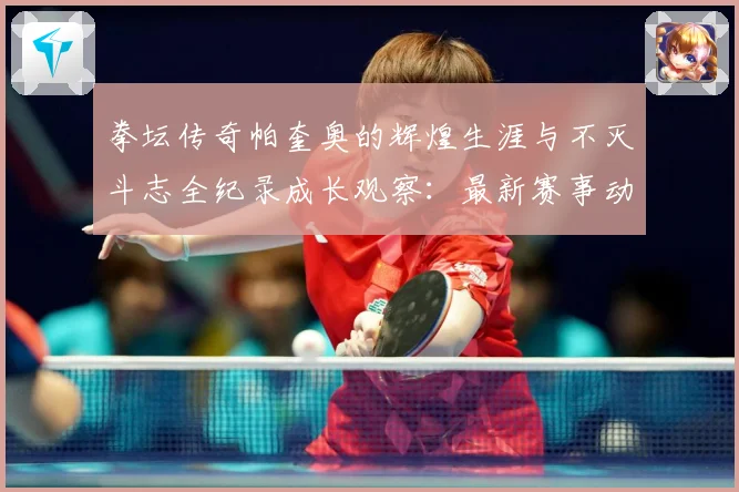 拳坛传奇帕奎奥的辉煌生涯与不灭斗志全纪录成长观察：最新赛事动态与深度分析