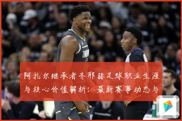 阿扎尔继承者齐耶赫足球职业生涯与核心价值解析：最新赛事动态与深度分析