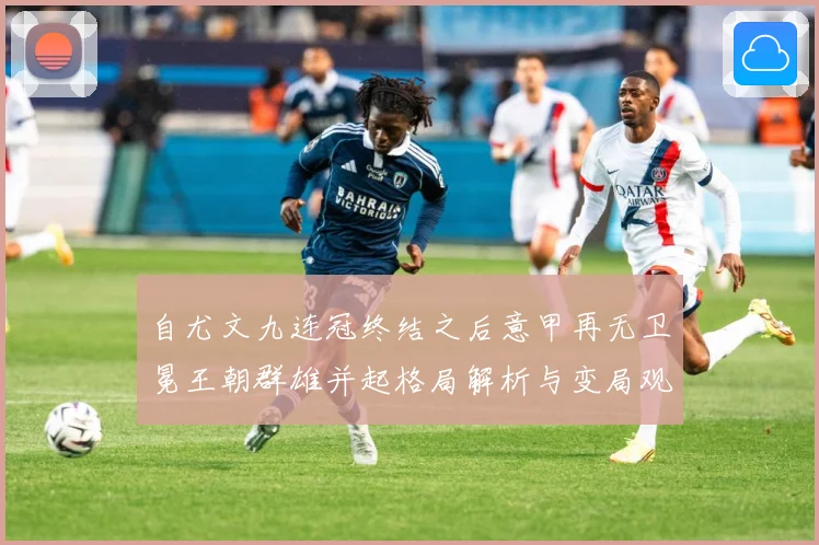 自尤文九连冠终结之后意甲再无卫冕王朝群雄并起格局解析与变局观数据研判：最新赛事动态与深度分析