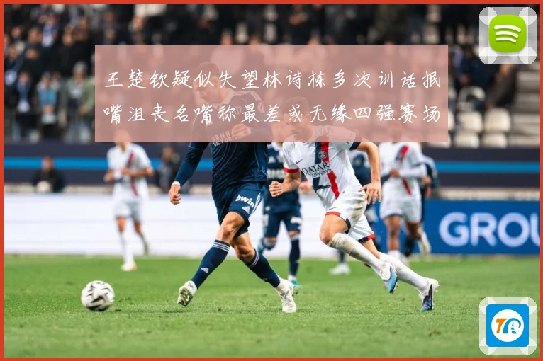 王楚钦疑似失望林诗栋多次训话抿嘴沮丧名嘴称最差或无缘四强赛场解读：最新赛事动态与深度分析
