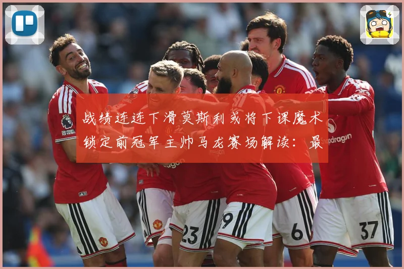 战绩连连下滑莫斯利或将下课魔术锁定前冠军主帅马龙赛场解读：最新赛事动态与深度分析