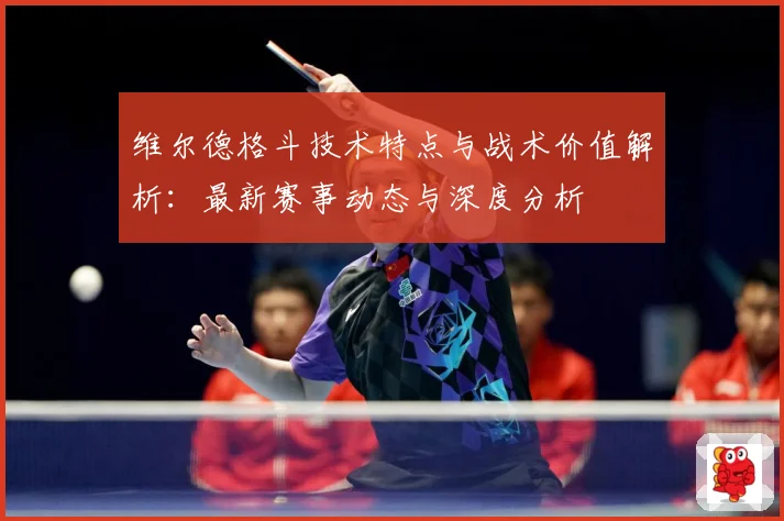 维尔德格斗技术特点与战术价值解析：最新赛事动态与深度分析