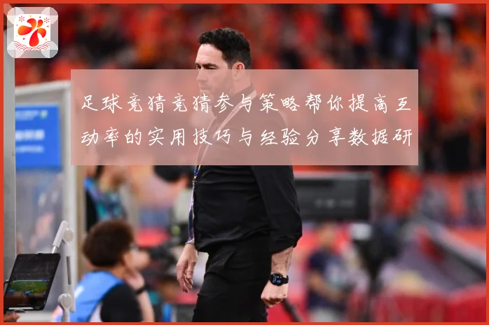 足球竞猜竞猜参与策略帮你提高互动率的实用技巧与经验分享数据研判：最新赛事动态与深度分析