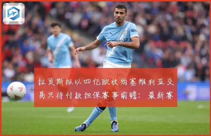 拉莫斯拟以四亿欧收购塞维利亚交易只待付款担保赛事前瞻：最新赛事动态与深度分析