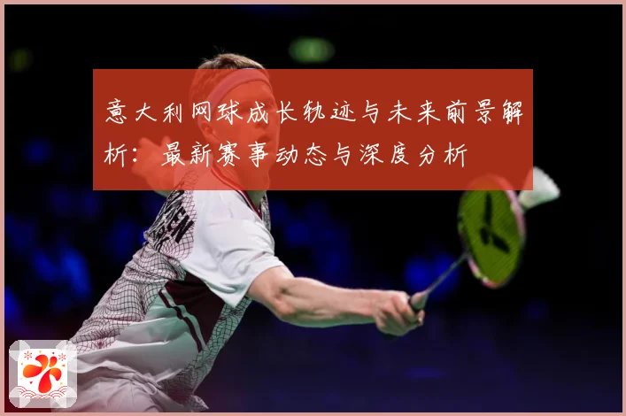 意大利网球成长轨迹与未来前景解析：最新赛事动态与深度分析
