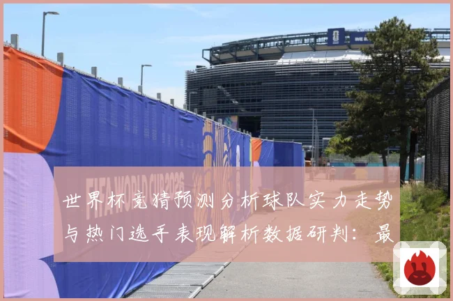 世界杯竞猜预测分析球队实力走势与热门选手表现解析数据研判：最新赛事动态与深度分析