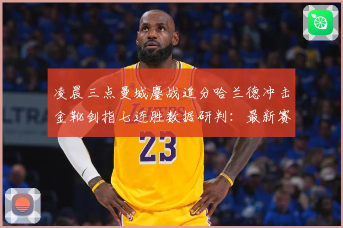 凌晨三点曼城鏖战追分哈兰德冲击金靴剑指七连胜数据研判：最新赛事动态与深度分析