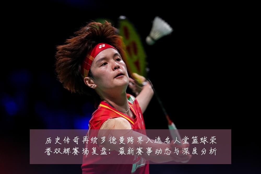 历史传奇再续罗德曼跨界入选名人堂篮球荣誉双辉赛场复盘:最新赛事动态与深度分析