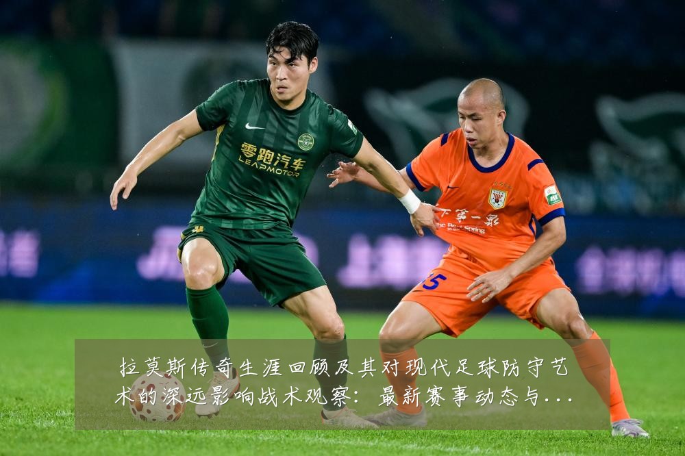 拉莫斯传奇生涯回顾及其对现代足球防守艺术的深远影响战术观察:最新赛事动态与深度分析