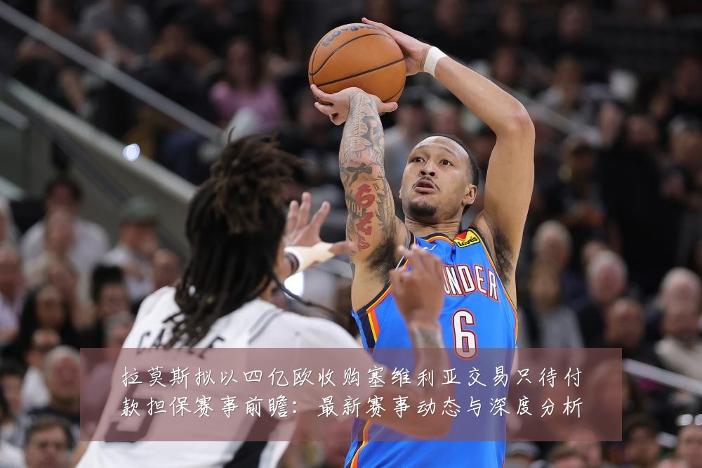 拉莫斯拟以四亿欧收购塞维利亚交易只待付款担保赛事前瞻:最新赛事动态与深度分析