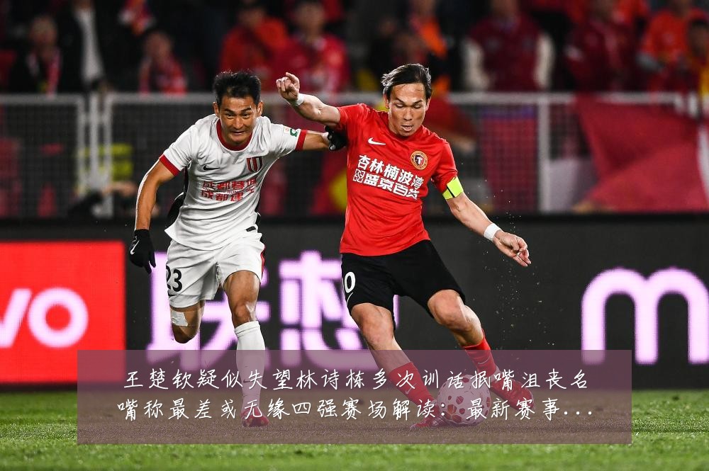 王楚钦疑似失望林诗栋多次训话抿嘴沮丧名嘴称最差或无缘四强赛场解读:最新赛事动态与深度分析
