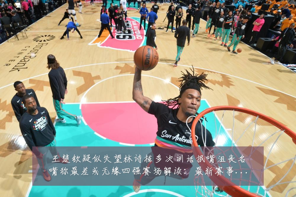 王楚钦疑似失望林诗栋多次训话抿嘴沮丧名嘴称最差或无缘四强赛场解读:最新赛事动态与深度分析