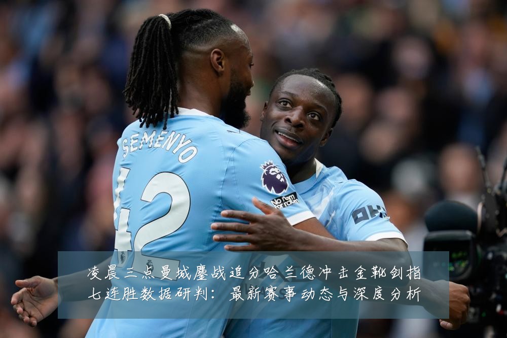 凌晨三点曼城鏖战追分哈兰德冲击金靴剑指七连胜数据研判:最新赛事动态与深度分析