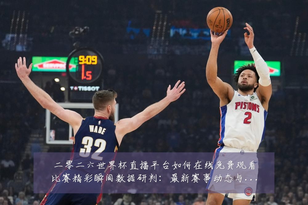 二零二六世界杯直播平台如何在线免费观看比赛精彩瞬间数据研判:最新赛事动态与深度分析
