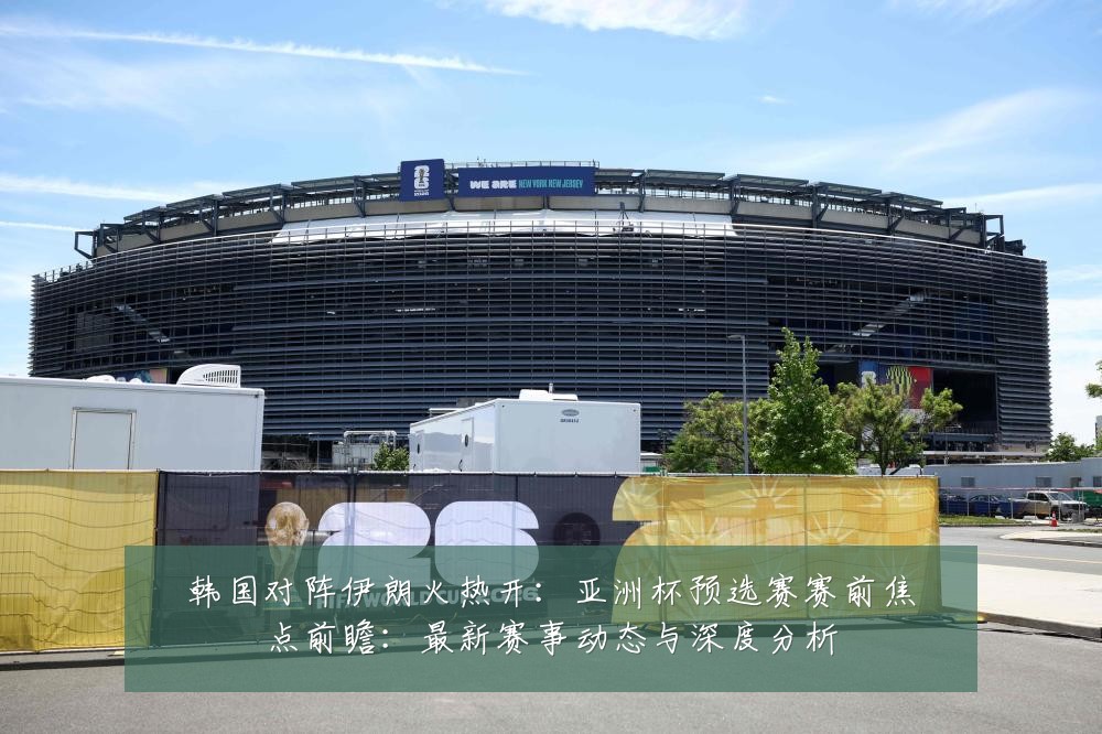 韩国对阵伊朗火热开:亚洲杯预选赛赛前焦点前瞻:最新赛事动态与深度分析