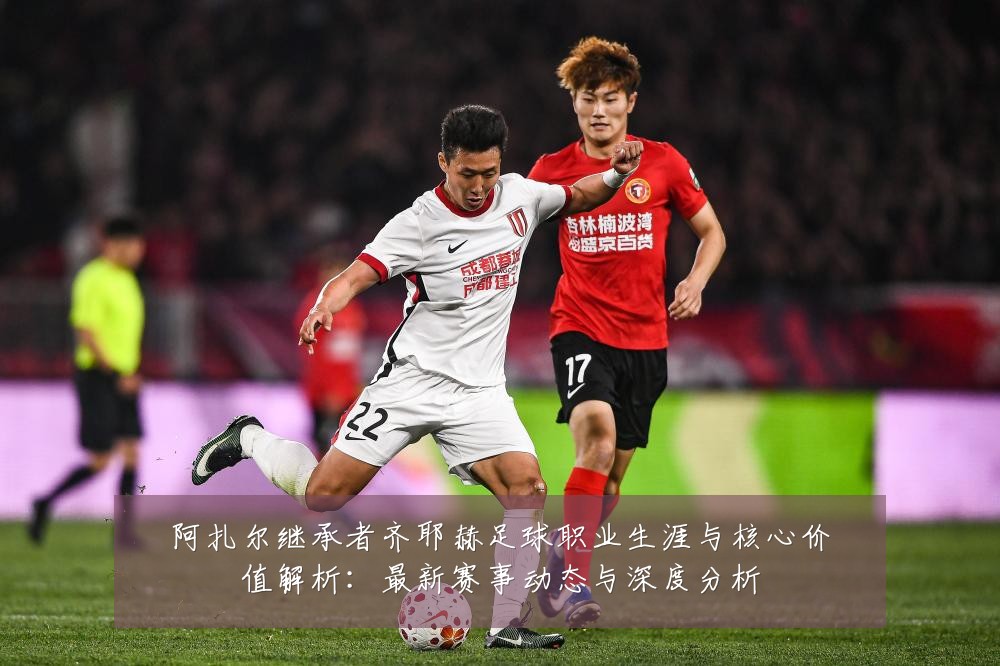 阿扎尔继承者齐耶赫足球职业生涯与核心价值解析:最新赛事动态与深度分析