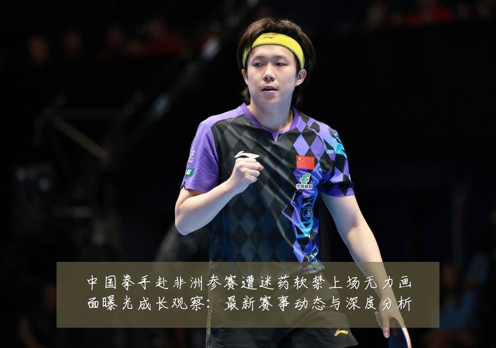 中国拳手赴非洲参赛遭迷药软禁上场无力画面曝光成长观察:最新赛事动态与深度分析