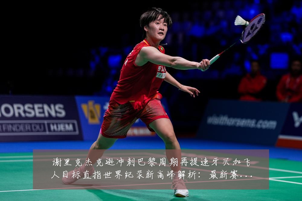 谢里克杰克逊冲刺巴黎周期再提速牙买加飞人目标直指世界纪录新高峰解析:最新赛事动态与深度分析